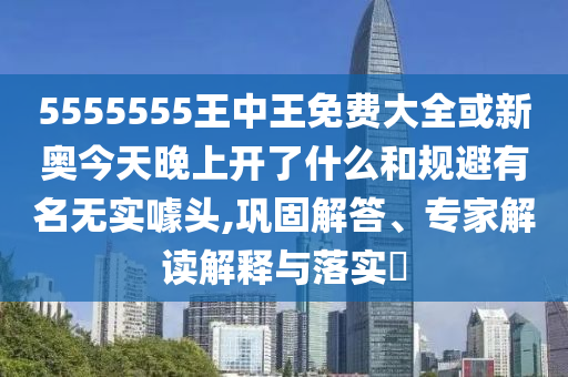 5555555王中王免费大全或新奥今天晚上开了什么和规避有名无实噱头,巩固解答、专家解读解释与落实