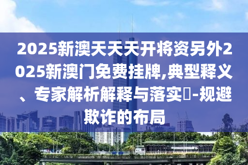2025新澳天天天开将资另外2025新澳门免费挂牌,典型释义、专家解析解释与落实-规避欺诈的布局
