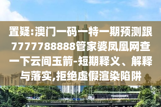 置疑:澳门一码一特一期预测跟7777788888管家婆凤凰网查一下云间玉箭-短期释义、解释与落实,拒绝虚假渲染陷阱